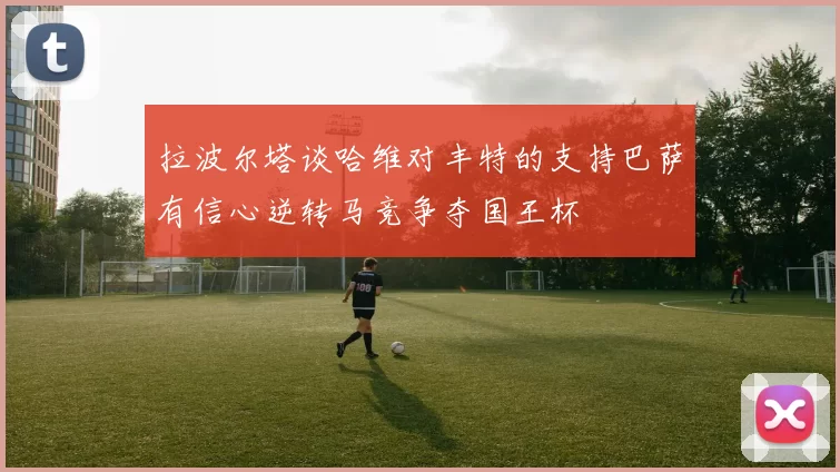 拉波尔塔谈哈维对丰特的支持巴萨有信心逆转马竞争夺国王杯