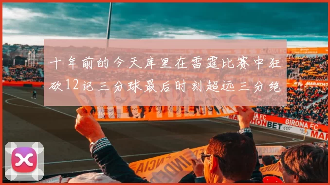 十年前的今天库里在雷霆比赛中狂砍12记三分球最后时刻超远三分绝杀对手