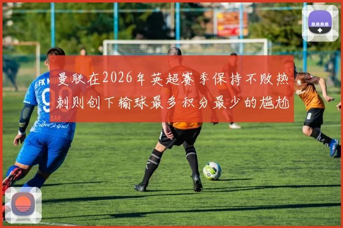 曼联在2026年英超赛季保持不败热刺则创下输球最多积分最少的尴尬纪录