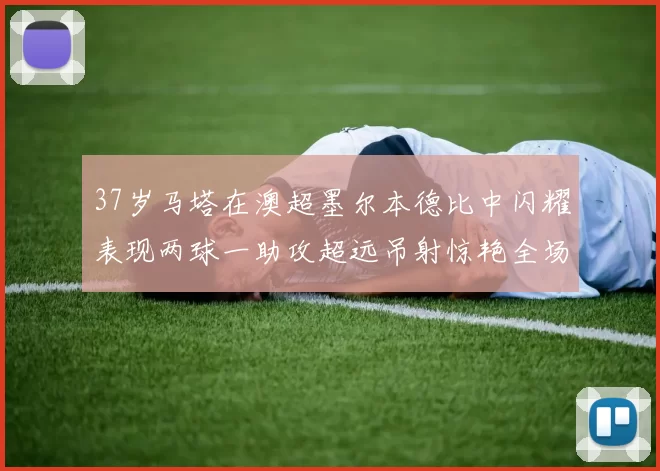 37岁马塔在澳超墨尔本德比中闪耀表现两球一助攻超远吊射惊艳全场