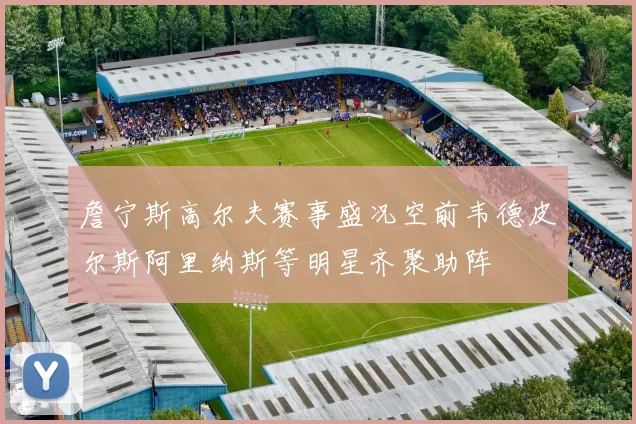 詹宁斯高尔夫赛事盛况空前韦德皮尔斯阿里纳斯等明星齐聚助阵