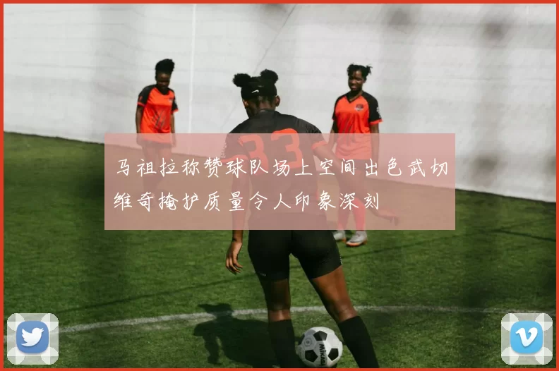 马祖拉称赞球队场上空间出色武切维奇掩护质量令人印象深刻