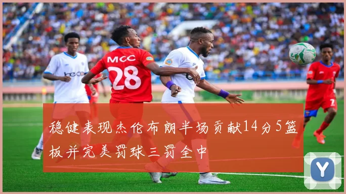 稳健表现杰伦布朗半场贡献14分5篮板并完美罚球三罚全中