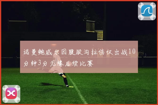 诺曼鲍威尔因腹股沟拉伤仅出战10分钟3分无缘后续比赛