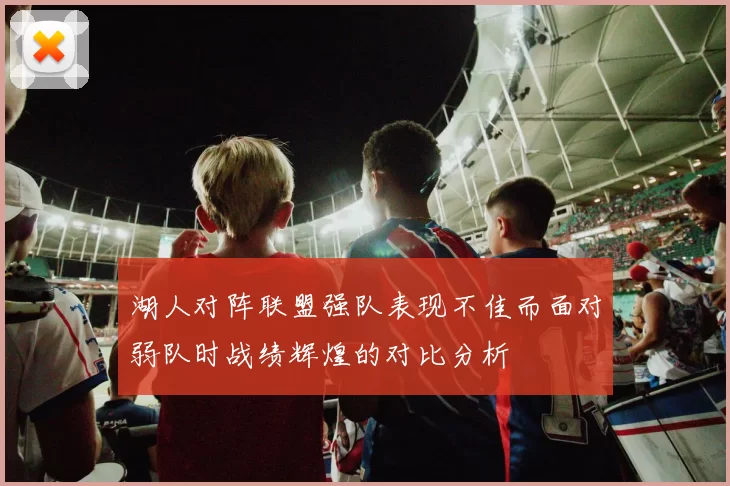 湖人对阵联盟强队表现不佳而面对弱队时战绩辉煌的对比分析