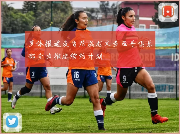 罗体报道麦肯尼成尤文多面手俱乐部全力推进续约计划
