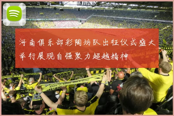 河南俱乐部彩陶坊队出征仪式盛大举行展现自强聚力超越精神