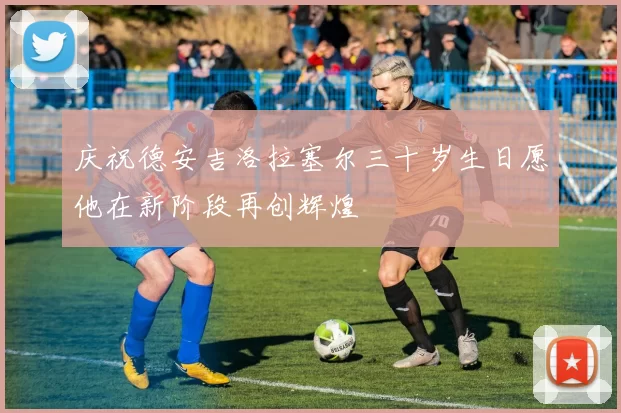庆祝德安吉洛拉塞尔三十岁生日愿他在新阶段再创辉煌