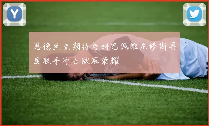 恩德里克期待与姆巴佩维尼修斯再度联手冲击欧冠荣耀