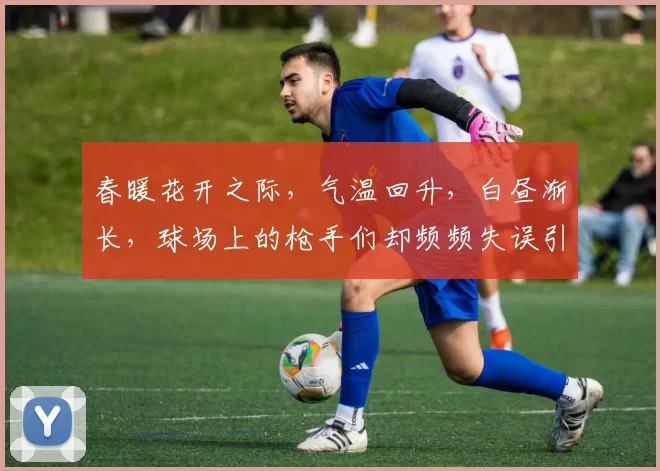 春暖花开之际，气温回升，白昼渐长，球场上的枪手们却频频失误引发热议