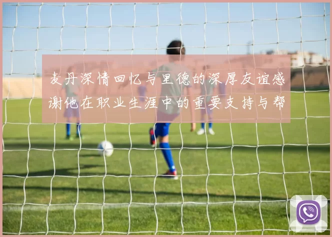 麦丹深情回忆与里德的深厚友谊感谢他在职业生涯中的重要支持与帮助
