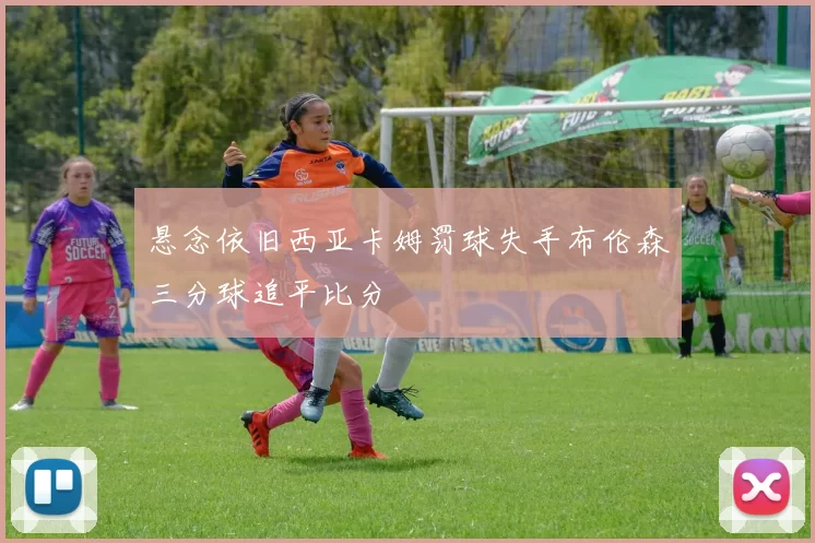 悬念依旧西亚卡姆罚球失手布伦森三分球追平比分