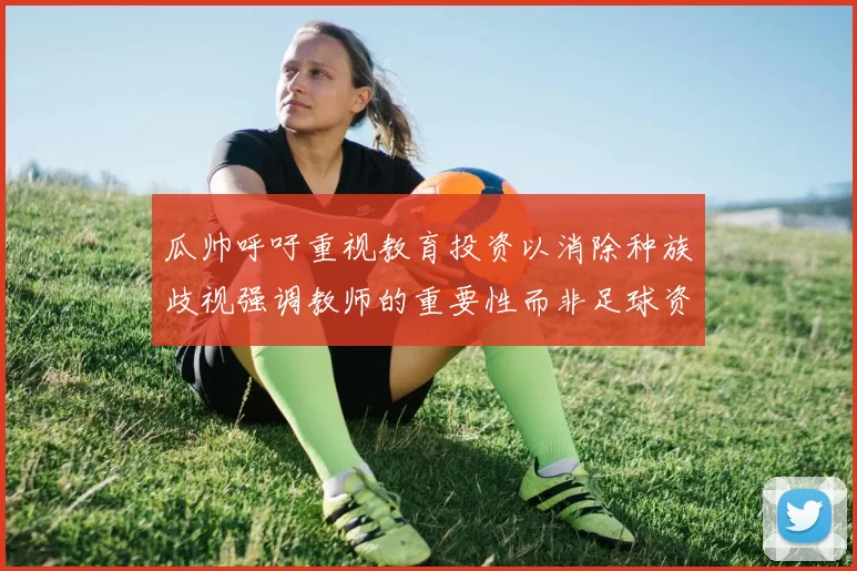 瓜帅呼吁重视教育投资以消除种族歧视强调教师的重要性而非足球资金