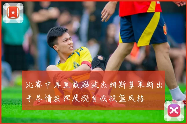 比赛中库里鼓励波杰姆斯基果断出手尽情发挥展现自我投篮风格
