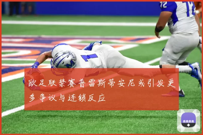 欧足联禁赛普雷斯蒂安尼或引发更多争议与连锁反应