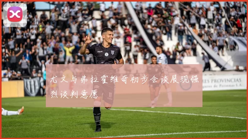 尤文与弗拉霍维奇初步会谈展现强烈谈判意愿