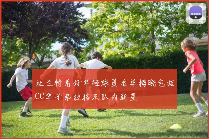 杜兰特看好年轻球员名单揭晓包括CC华子弗拉格及队内新星