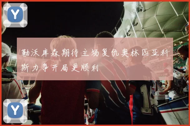 勒沃库森期待主场复仇奥林匹亚科斯力争开局更顺利